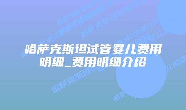 哈萨克斯坦试管婴儿费用明细_费用明细介绍插图 哈萨克斯坦试管婴儿费用明细_费用明细介绍插图