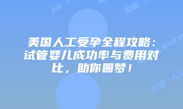 美国人工受孕全程攻略：试管婴儿成功率与费用对比，助你圆梦！插图