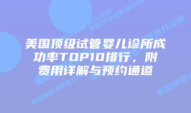 美国顶级试管婴儿诊所成功率TOP10排行，附费用详解与预约通道插图