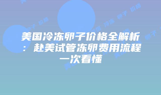 美国冷冻卵子价格全解析：赴美试管冻卵费用流程一次看懂插图