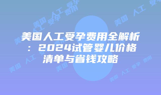 美国人工受孕费用全解析：2024试管婴儿价格清单与省钱攻略插图