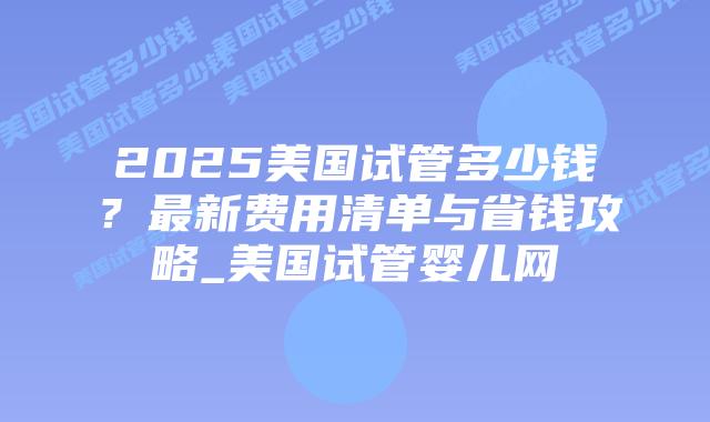 2025美国试管多少钱？最新费用清单与省钱攻略_美国试管婴儿网插图
