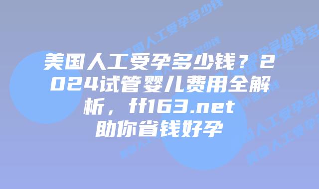 美国人工受孕多少钱？2024试管婴儿费用全解析，ff163.net助你省钱好孕插图