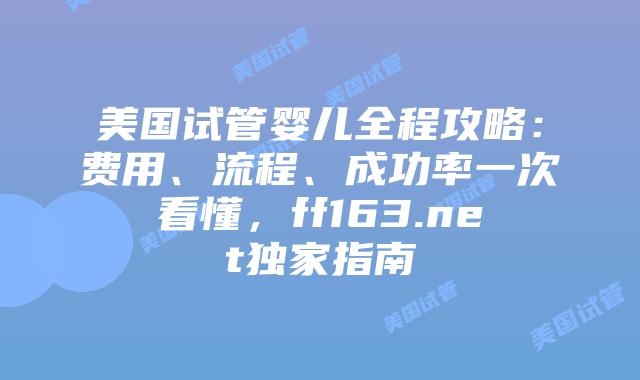美国试管婴儿全程攻略：费用、流程、成功率一次看懂，ff163.net独家指南插图