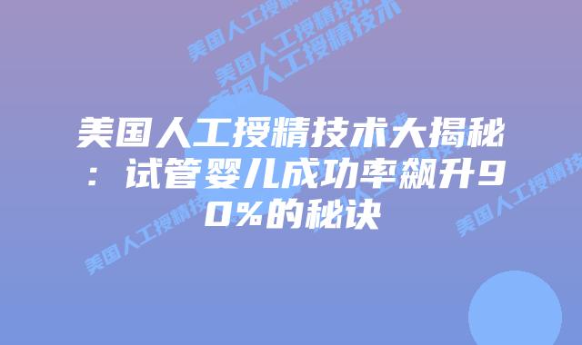 美国人工授精技术大揭秘：试管婴儿成功率飙升90%的秘诀插图