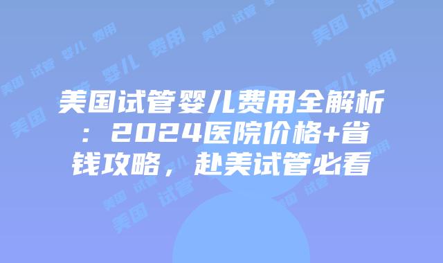 美国试管婴儿费用全解析：2024医院价格+省钱攻略，赴美试管必看插图