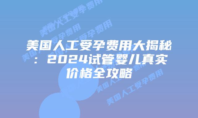 美国人工受孕费用大揭秘：2024试管婴儿真实价格全攻略插图