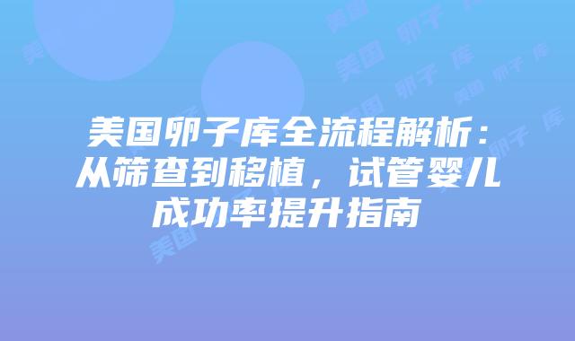 美国卵子库全流程解析：从筛查到移植，试管婴儿成功率提升指南插图