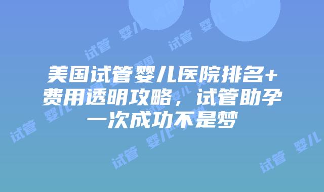 美国试管婴儿医院排名+费用透明攻略，试管助孕一次成功不是梦插图