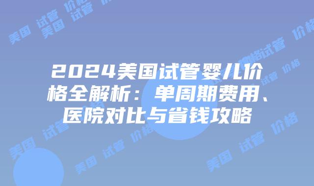 2024美国试管婴儿价格全解析：单周期费用、医院对比与省钱攻略插图