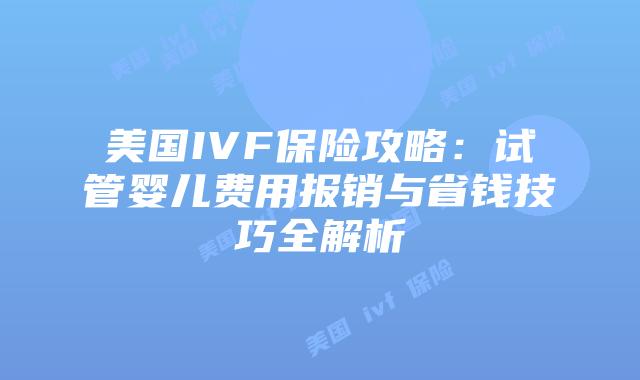 美国IVF保险攻略：试管婴儿费用报销与省钱技巧全解析插图