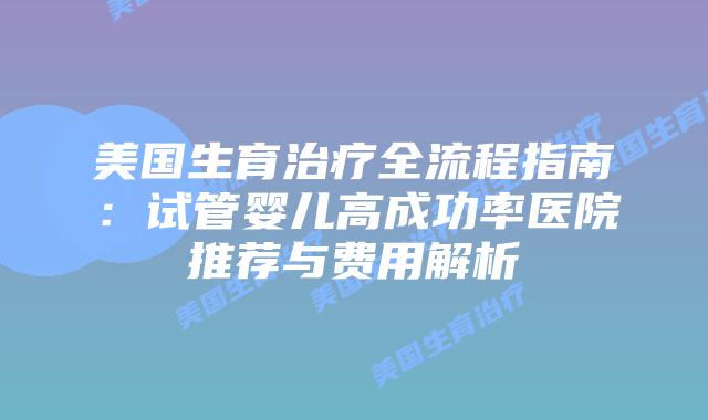 美国生育治疗全流程指南:试管婴儿高成功率医院推荐与费用解析插图 美国生育治疗全流程指南:试管婴儿高成功率医院推荐与费用解析插图