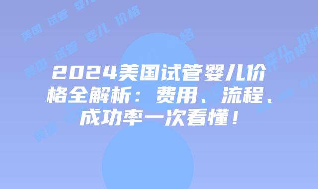 2024美国试管婴儿价格全解析：费用、流程、成功率一次看懂！插图
