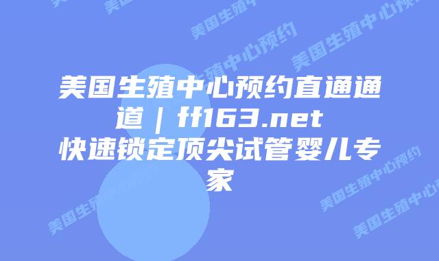 美国生殖中心预约直通通道｜ff163.net快速锁定顶尖试管婴儿专家插图