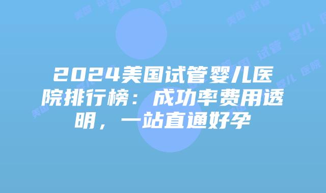 2024美国试管婴儿医院排行榜:成功率费用透明,一站直通好孕插图 2024美国试管婴儿医院排行榜:成功率费用透明,一站直通好孕插图