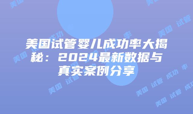 美国试管婴儿成功率大揭秘:2024最新数据与真实案例分享插图 美国试管婴儿成功率大揭秘:2024最新数据与真实案例分享插图