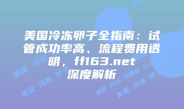 美国冷冻卵子全指南：试管成功率高、流程费用透明，ff163.net深度解析插图