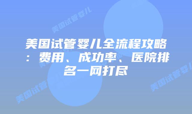 美国试管婴儿全流程攻略：费用、成功率、医院排名一网打尽插图
