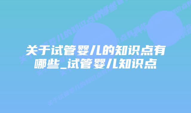 关于试管婴儿的知识点有哪些_试管婴儿知识点插图 关于试管婴儿的知识点有哪些_试管婴儿知识点插图