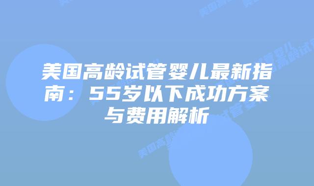 美国高龄试管婴儿最新指南:55岁以下成功方案与费用解析插图 美国高龄试管婴儿最新指南:55岁以下成功方案与费用解析插图