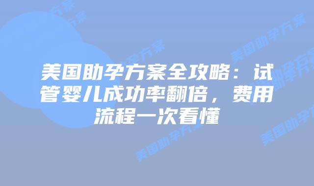 美国助孕方案全攻略：试管婴儿成功率翻倍，费用流程一次看懂插图