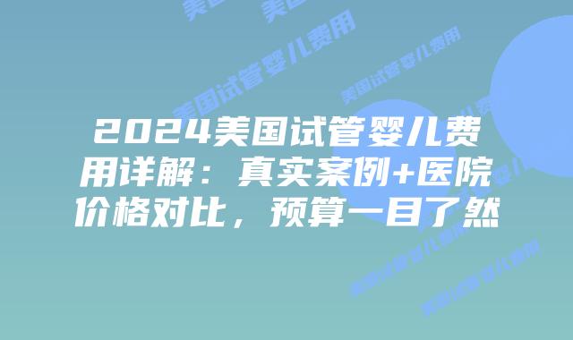 2024美国试管婴儿费用详解：真实案例+医院价格对比，预算一目了然插图