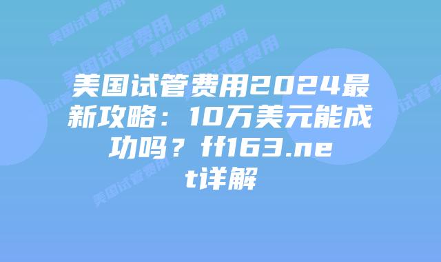 美国试管费用2024最新攻略：10万美元能成功吗？ff163.net详解插图