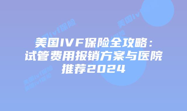 美国IVF保险全攻略：试管费用报销方案与医院推荐2024插图