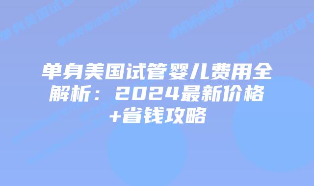 单身美国试管婴儿费用全解析：2024最新价格+省钱攻略插图