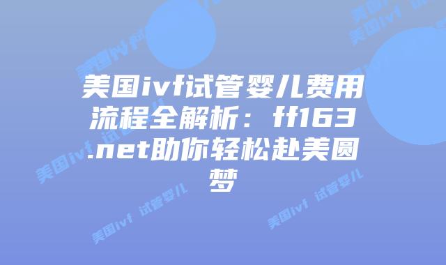 美国ivf试管婴儿费用流程全解析：ff163.net助你轻松赴美圆梦插图
