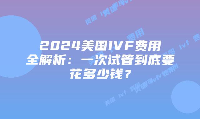 2024美国IVF费用全解析：一次试管到底要花多少钱？插图