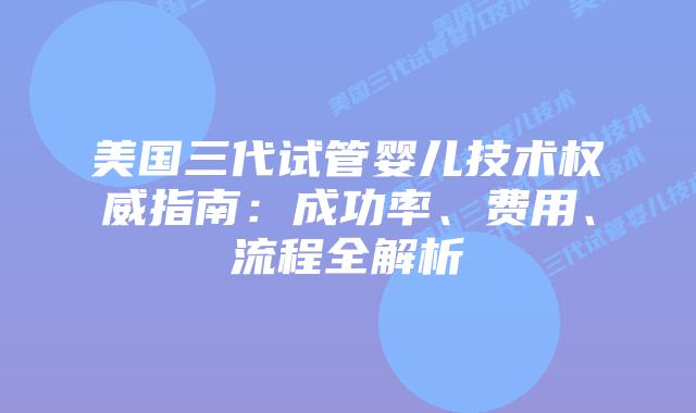 美国三代试管婴儿技术权威指南：成功率、费用、流程全解析插图