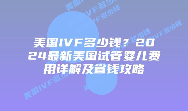 美国IVF多少钱？2024最新美国试管婴儿费用详解及省钱攻略插图