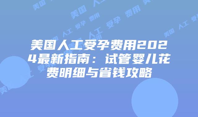 美国人工受孕费用2024最新指南：试管婴儿花费明细与省钱攻略插图