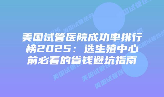 美国试管医院成功率排行榜2025：选生殖中心前必看的省钱避坑指南插图