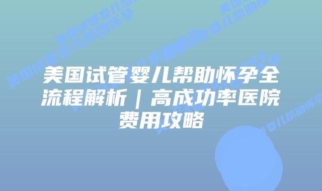 美国试管婴儿帮助怀孕全流程解析｜高成功率医院费用攻略插图
