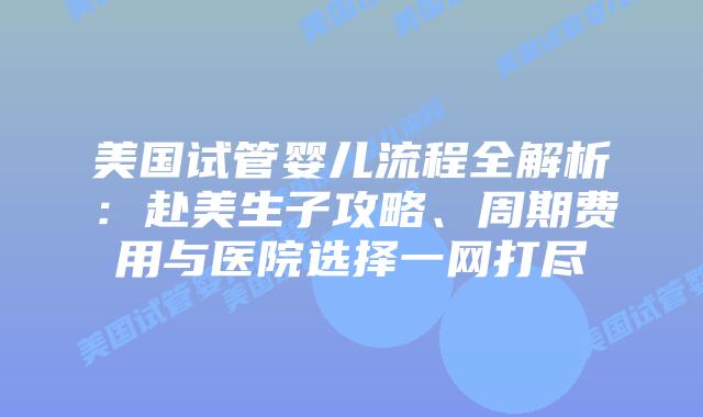 美国试管婴儿流程全解析：赴美生子攻略、周期费用与医院选择一网打尽插图