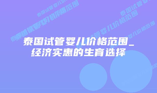 泰国试管婴儿价格范围_经济实惠的生育选择插图 泰国试管婴儿价格范围_经济实惠的生育选择插图