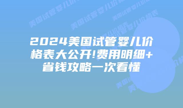 2024美国试管婴儿价格表大公开!费用明细+省钱攻略一次看懂插图