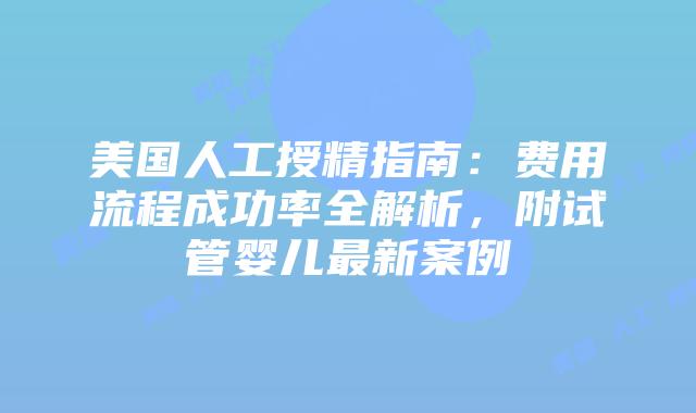 美国人工授精指南：费用流程成功率全解析，附试管婴儿最新案例插图