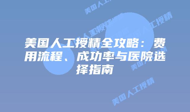 美国人工授精全攻略：费用流程、成功率与医院选择指南插图