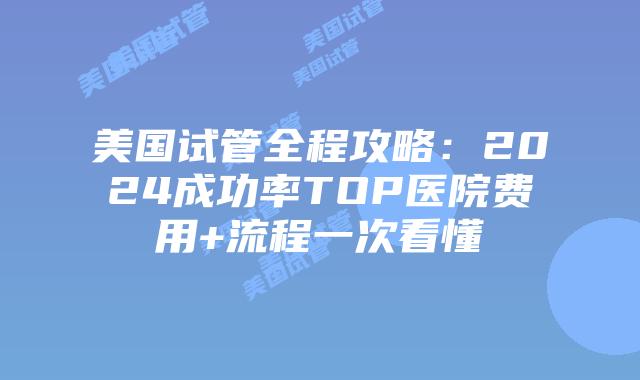 美国试管全程攻略：2024成功率TOP医院费用+流程一次看懂插图