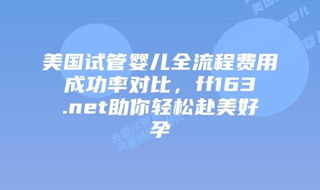 美国试管婴儿全流程费用成功率对比，ff163.net助你轻松赴美好孕插图