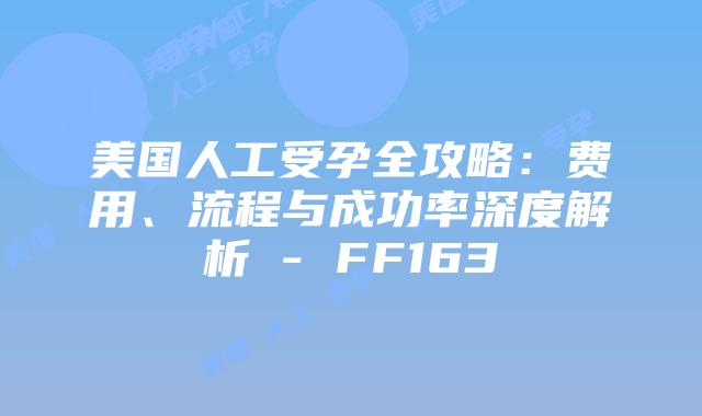 美国人工受孕全攻略：费用、流程与成功率深度解析 – FF163插图