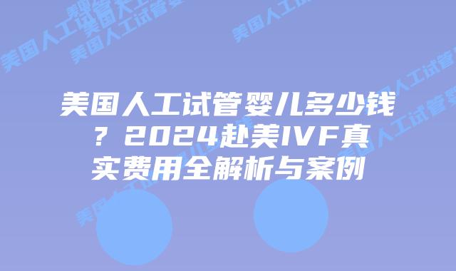 美国人工试管婴儿多少钱？2024赴美IVF真实费用全解析与案例插图