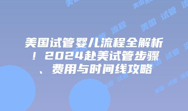 美国试管婴儿流程全解析！2024赴美试管步骤、费用与时间线攻略插图