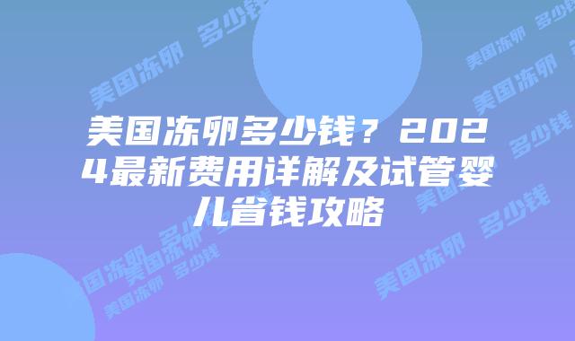 美国冻卵多少钱？2024最新费用详解及试管婴儿省钱攻略插图