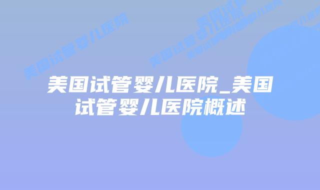 美国试管婴儿医院_美国试管婴儿医院概述插图