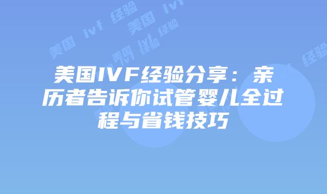 美国IVF经验分享：亲历者告诉你试管婴儿全过程与省钱技巧插图