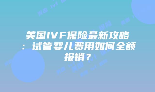 美国IVF保险最新攻略：试管婴儿费用如何全额报销？插图